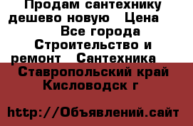 Продам сантехнику дешево новую › Цена ­ 20 - Все города Строительство и ремонт » Сантехника   . Ставропольский край,Кисловодск г.